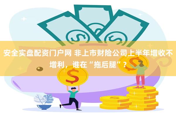 安全实盘配资门户网 非上市财险公司上半年增收不增利，谁在“拖后腿”？