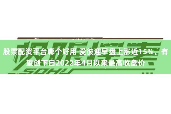 股票配资平台哪个好用 爱彼迎早盘上涨近15%，有望创下自2022年4月以来最高收盘价