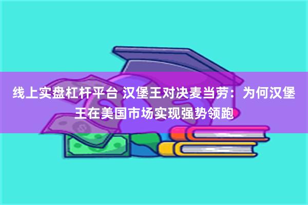 线上实盘杠杆平台 汉堡王对决麦当劳：为何汉堡王在美国市场实现强势领跑