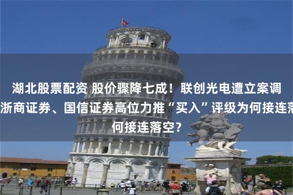 湖北股票配资 股价骤降七成!联创光电遭立案调查,浙商证券、国信证券高位力推“买入”评级为何接连落空?