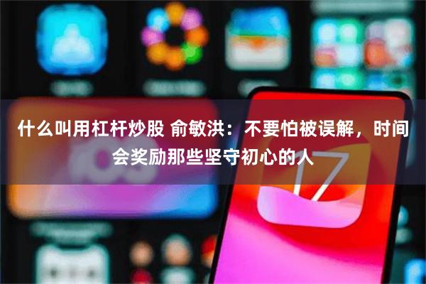 什么叫用杠杆炒股 俞敏洪：不要怕被误解，时间会奖励那些坚守初心的人