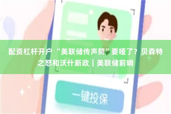 配资杠杆开户 “美联储传声筒”要哑了？贝森特之怒和沃什新政｜美联储前哨