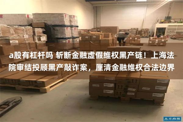 a股有杠杆吗 斩断金融虚假维权黑产链！上海法院审结投顾黑产敲诈案，厘清金融维权合法边界