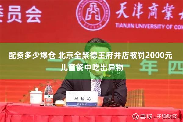 配资多少爆仓 北京全聚德王府井店被罚2000元 儿童餐中吃出异物