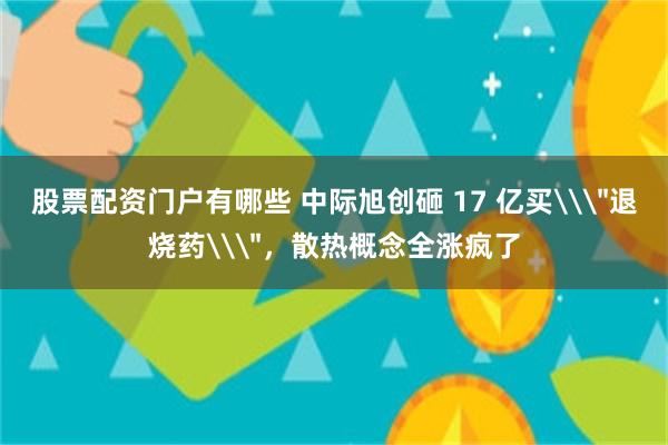 股票配资门户有哪些 中际旭创砸 17 亿买\