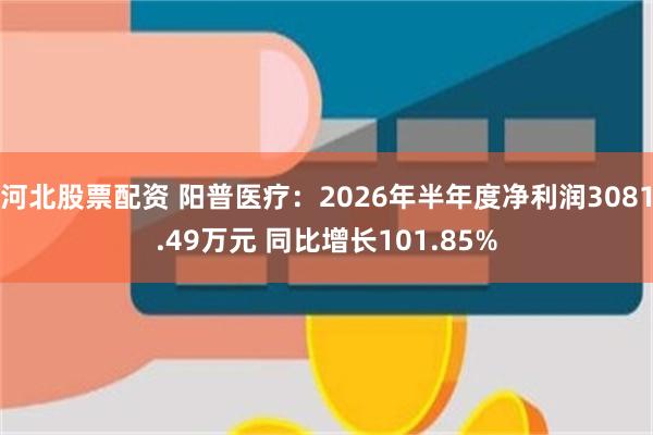 河北股票配资 阳普医疗:2026年半年度净利润3081.49万元 同比增长101.85%