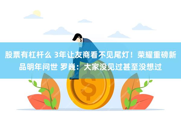 股票有杠杆么 3年让友商看不见尾灯！荣耀重磅新品明年问世 罗巍：大家没见过甚至没想过