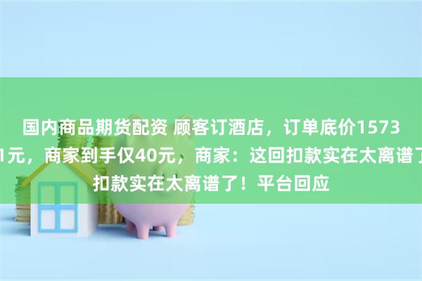 国内商品期货配资 顾客订酒店，订单底价1573元，实付221元，商家到手仅40元，商家：这回扣款实在太离谱了！平台回应