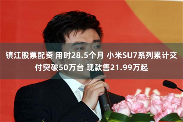 镇江股票配资 用时28.5个月 小米SU7系列累计交付突破50万台 现款售21.99万起