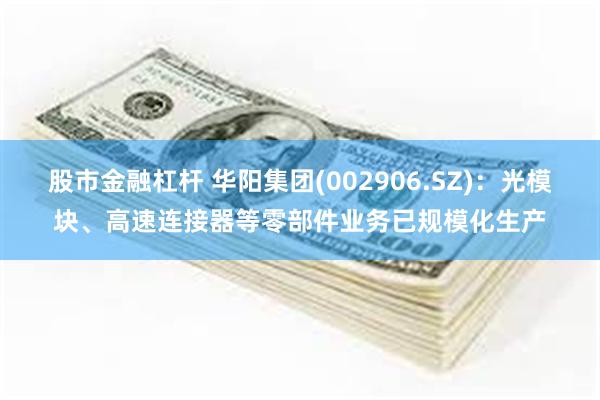 股市金融杠杆 华阳集团(002906.SZ)：光模块、高速连接器等零部件业务已规模化生产